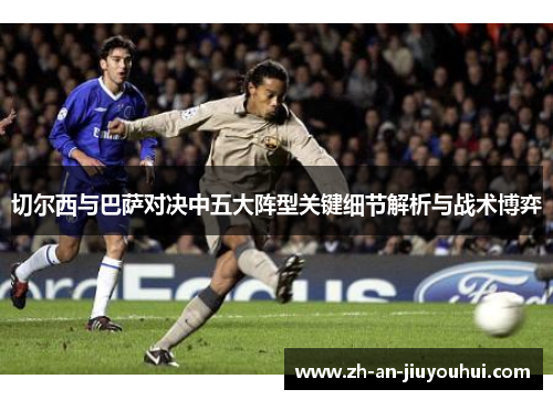 切尔西与巴萨对决中五大阵型关键细节解析与战术博弈 切尔西与巴萨对决中五大阵型关键细节解析与战术博弈