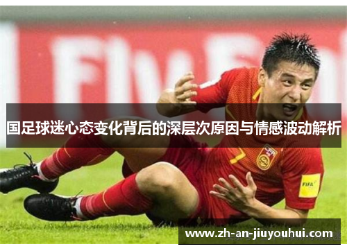 国足球迷心态变化背后的深层次原因与情感波动解析 国足球迷心态变化背后的深层次原因与情感波动解析