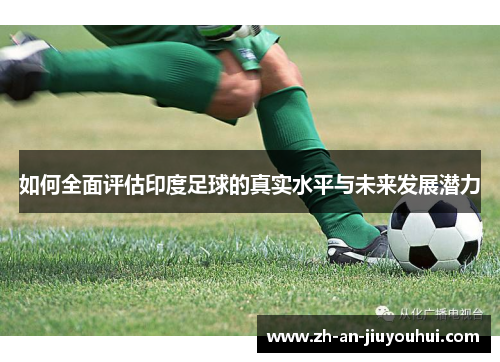 如何全面评估印度足球的真实水平与未来发展潜力 如何全面评估印度足球的真实水平与未来发展潜力