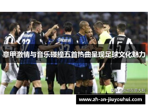 意甲激情与音乐碰撞五首热曲呈现足球文化魅力 意甲激情与音乐碰撞五首热曲呈现足球文化魅力