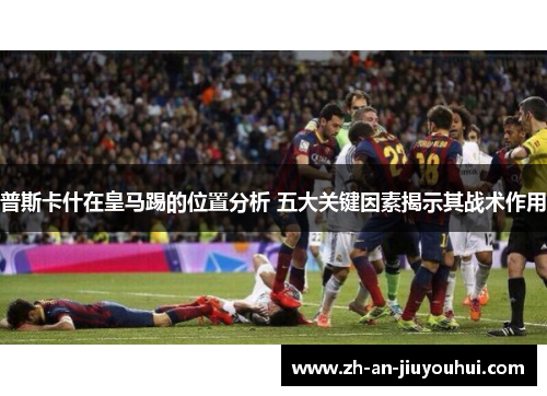 普斯卡什在皇马踢的位置分析 五大关键因素揭示其战术作用