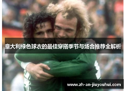 意大利绿色球衣的最佳穿搭季节与场合推荐全解析 意大利绿色球衣的最佳穿搭季节与场合推荐全解析