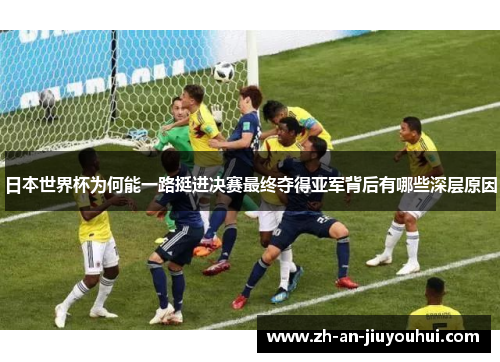 日本世界杯为何能一路挺进决赛最终夺得亚军背后有哪些深层原因