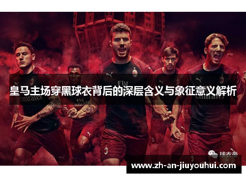 皇马主场穿黑球衣背后的深层含义与象征意义解析