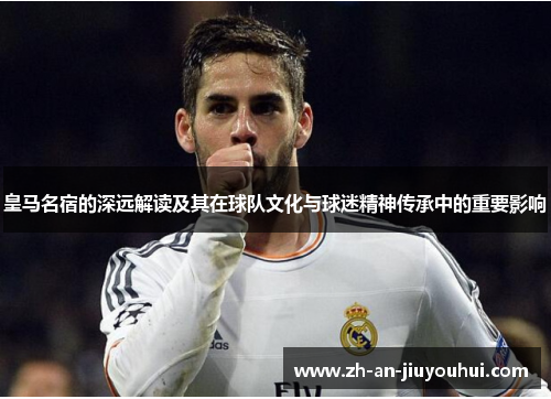 皇马名宿的深远解读及其在球队文化与球迷精神传承中的重要影响