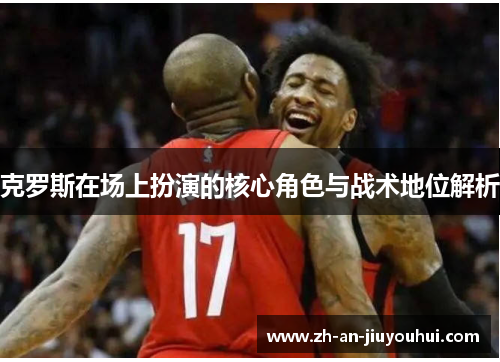 克罗斯在场上扮演的核心角色与战术地位解析