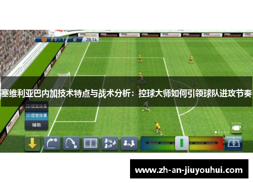 塞维利亚巴内加技术特点与战术分析：控球大师如何引领球队进攻节奏