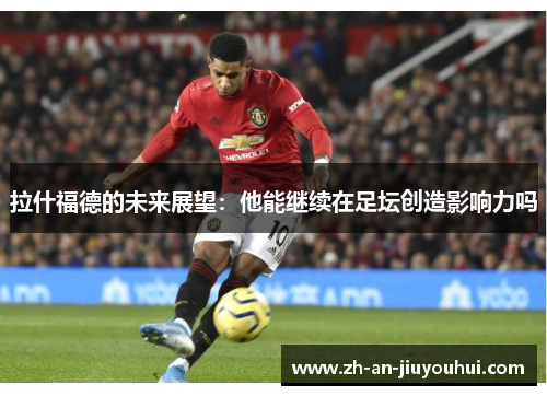 拉什福德的未来展望:他能继续在足坛创造影响力吗 拉什福德的未来展望:他能继续在足坛创造影响力吗