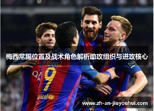 梅西常踢位置及战术角色解析助攻组织与进攻核心 梅西常踢位置及战术角色解析助攻组织与进攻核心