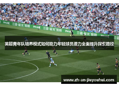 英超青年队培养模式如何助力年轻球员潜力全面提升探索路径