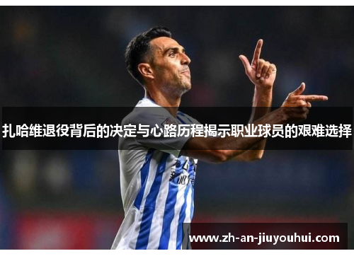 扎哈维退役背后的决定与心路历程揭示职业球员的艰难选择 扎哈维退役背后的决定与心路历程揭示职业球员的艰难选择