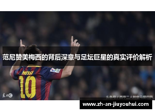 范尼赞美梅西的背后深意与足坛巨星的真实评价解析