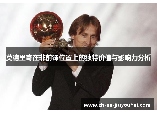 莫德里奇在非前锋位置上的独特价值与影响力分析 莫德里奇在非前锋位置上的独特价值与影响力分析