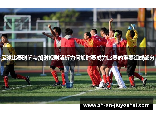 足球比赛时间与加时规则解析为何加时赛成为比赛的重要组成部分