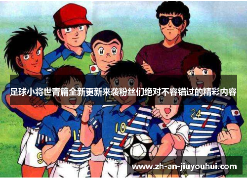 足球小将世青篇全新更新来袭粉丝们绝对不容错过的精彩内容