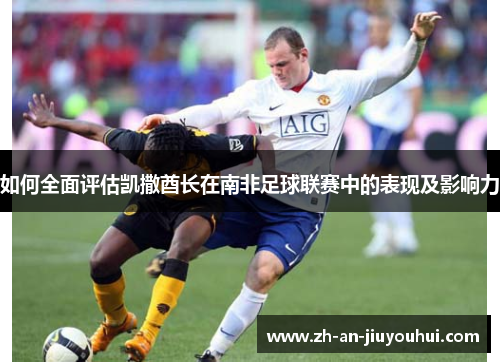 如何全面评估凯撒酋长在南非足球联赛中的表现及影响力 如何全面评估凯撒酋长在南非足球联赛中的表现及影响力