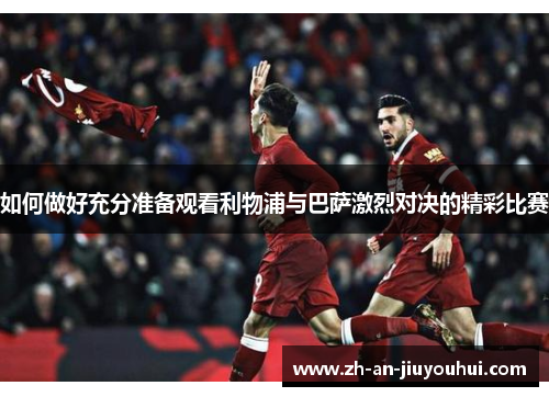 如何做好充分准备观看利物浦与巴萨激烈对决的精彩比赛