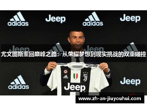 尤文图斯重回巅峰之路:从荣耀梦想到现实挑战的双重碰撞 尤文图斯重回巅峰之路:从荣耀梦想到现实挑战的双重碰撞