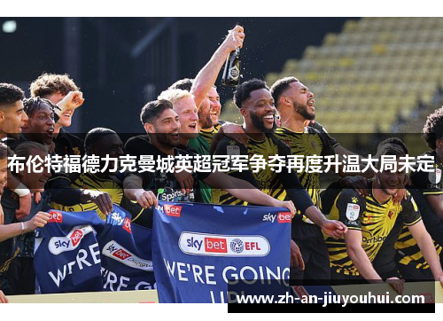 布伦特福德力克曼城英超冠军争夺再度升温大局未定