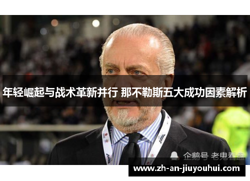 年轻崛起与战术革新并行 那不勒斯五大成功因素解析 年轻崛起与战术革新并行 那不勒斯五大成功因素解析