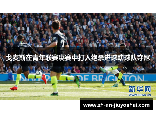 戈麦斯在青年联赛决赛中打入绝杀进球助球队夺冠