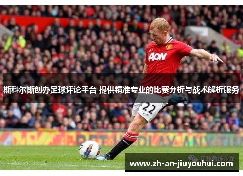 斯科尔斯创办足球评论平台 提供精准专业的比赛分析与战术解析服务 斯科尔斯创办足球评论平台 提供精准专业的比赛分析与战术解析服务