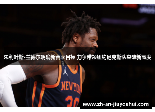 朱利叶斯·兰德尔明确新赛季目标 力争带领纽约尼克斯队突破新高度 朱利叶斯·兰德尔明确新赛季目标 力争带领纽约尼克斯队突破新高度