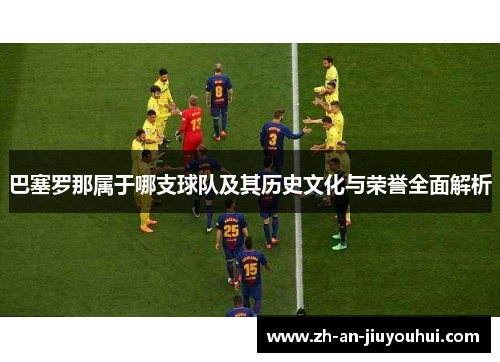 巴塞罗那属于哪支球队及其历史文化与荣誉全面解析 巴塞罗那属于哪支球队及其历史文化与荣誉全面解析