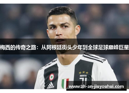 梅西的传奇之路:从阿根廷街头少年到全球足球巅峰巨星 梅西的传奇之路:从阿根廷街头少年到全球足球巅峰巨星