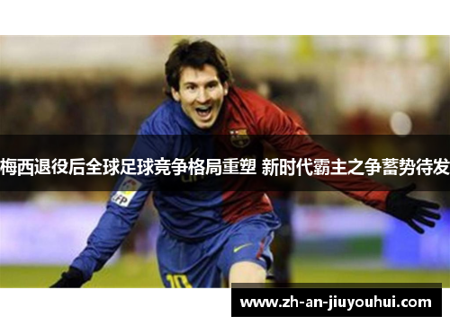 梅西退役后全球足球竞争格局重塑 新时代霸主之争蓄势待发