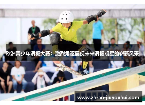 欧洲青少年滑板大赛:激烈角逐展现未来滑板明星的崭新风采 欧洲青少年滑板大赛:激烈角逐展现未来滑板明星的崭新风采