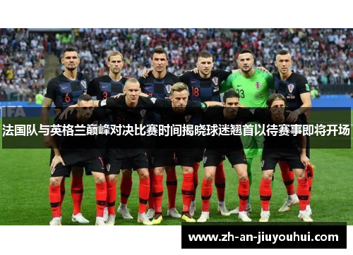 法国队与英格兰巅峰对决比赛时间揭晓球迷翘首以待赛事即将开场 法国队与英格兰巅峰对决比赛时间揭晓球迷翘首以待赛事即将开场