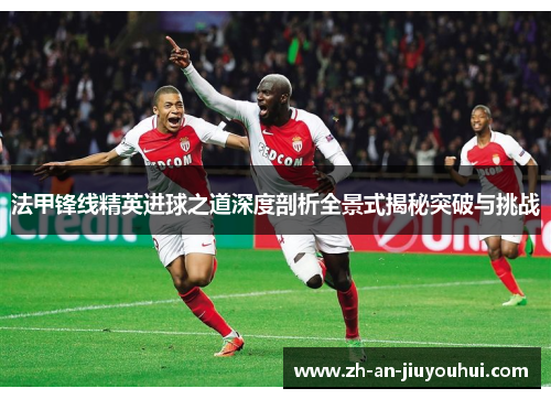 法甲锋线精英进球之道深度剖析全景式揭秘突破与挑战 法甲锋线精英进球之道深度剖析全景式揭秘突破与挑战