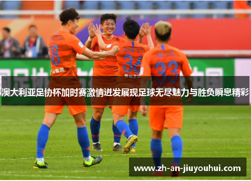 澳大利亚足协杯加时赛激情迸发展现足球无尽魅力与胜负瞬息精彩 澳大利亚足协杯加时赛激情迸发展现足球无尽魅力与胜负瞬息精彩
