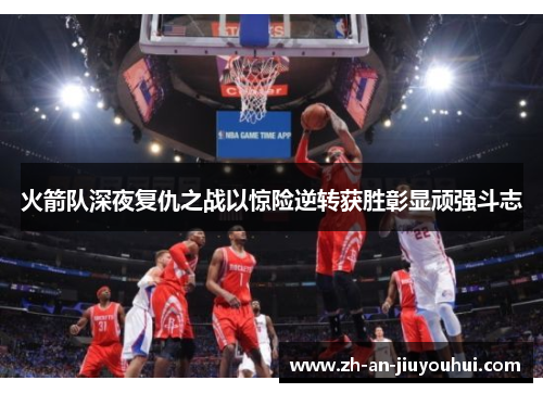 火箭队深夜复仇之战以惊险逆转获胜彰显顽强斗志 火箭队深夜复仇之战以惊险逆转获胜彰显顽强斗志