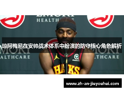 琼阿梅尼在安帅战术体系中扮演的防守核心角色解析 琼阿梅尼在安帅战术体系中扮演的防守核心角色解析