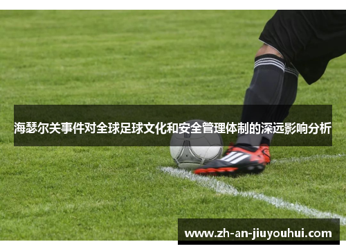 海瑟尔关事件对全球足球文化和安全管理体制的深远影响分析