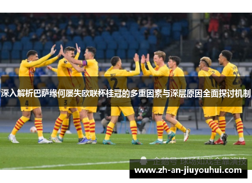 深入解析巴萨缘何屡失欧联杯桂冠的多重因素与深层原因全面探讨机制