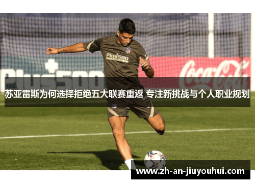 苏亚雷斯为何选择拒绝五大联赛重返 专注新挑战与个人职业规划