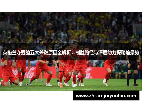 英格兰夺冠的五大关键原因全解析：制胜路径与深层动力探秘前景势