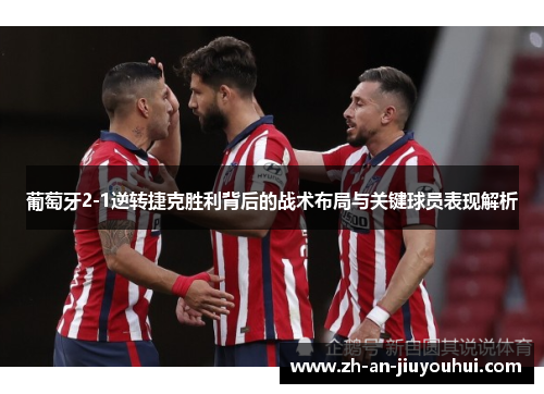 葡萄牙2-1逆转捷克胜利背后的战术布局与关键球员表现解析