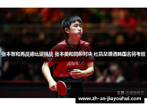 张本智和再战德比迎挑战 张本美和同龄对决 杜凯琹遭遇韩国名将考验 张本智和再战德比迎挑战 张本美和同龄对决 杜凯琹遭遇韩国名将考验