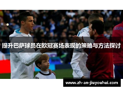 提升巴萨球员在欧冠赛场表现的策略与方法探讨