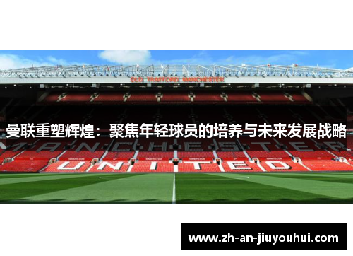 曼联重塑辉煌:聚焦年轻球员的培养与未来发展战略 曼联重塑辉煌:聚焦年轻球员的培养与未来发展战略