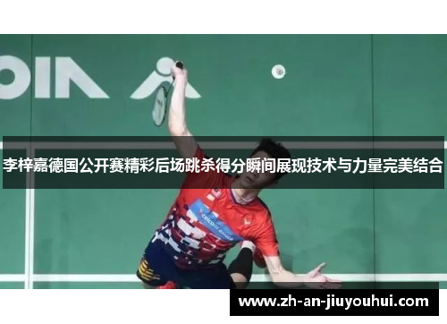 李梓嘉德国公开赛精彩后场跳杀得分瞬间展现技术与力量完美结合 李梓嘉德国公开赛精彩后场跳杀得分瞬间展现技术与力量完美结合