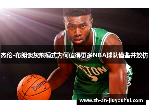 杰伦·布朗谈灰熊模式为何值得更多NBA球队借鉴并效仿 杰伦·布朗谈灰熊模式为何值得更多NBA球队借鉴并效仿