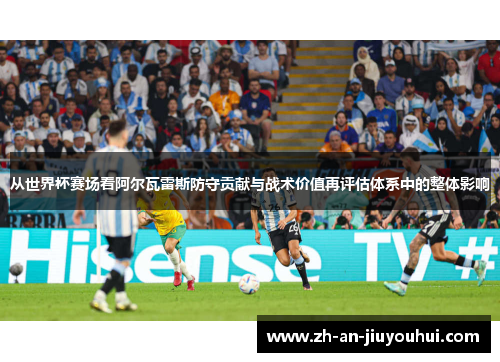 从世界杯赛场看阿尔瓦雷斯防守贡献与战术价值再评估体系中的整体影响