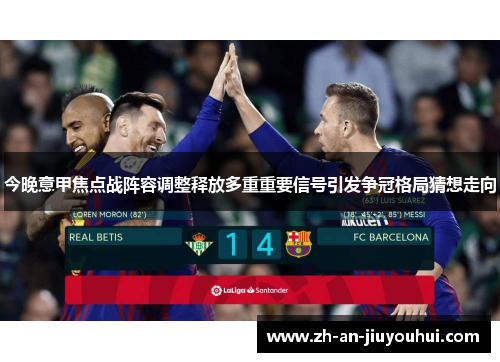 今晚意甲焦点战阵容调整释放多重重要信号引发争冠格局猜想走向 今晚意甲焦点战阵容调整释放多重重要信号引发争冠格局猜想走向