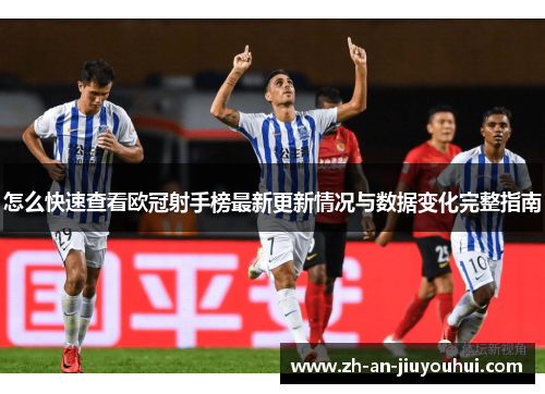 怎么快速查看欧冠射手榜最新更新情况与数据变化完整指南 怎么快速查看欧冠射手榜最新更新情况与数据变化完整指南