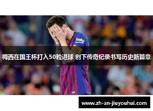 梅西在国王杯打入50粒进球 创下传奇纪录书写历史新篇章 梅西在国王杯打入50粒进球 创下传奇纪录书写历史新篇章
